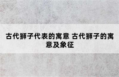 古代狮子代表的寓意 古代狮子的寓意及象征